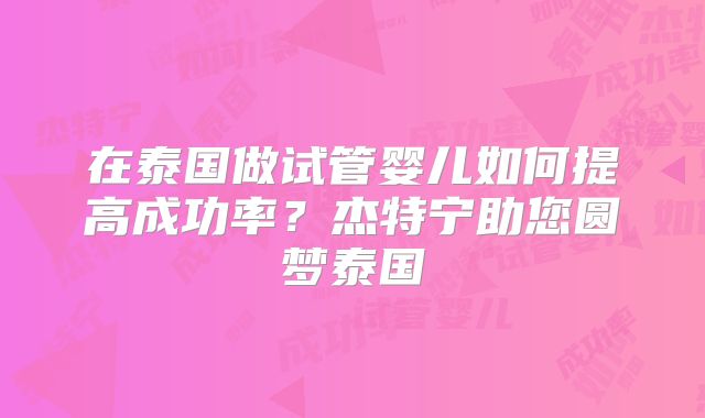 在泰国做试管婴儿如何提高成功率？杰特宁助您圆梦泰国