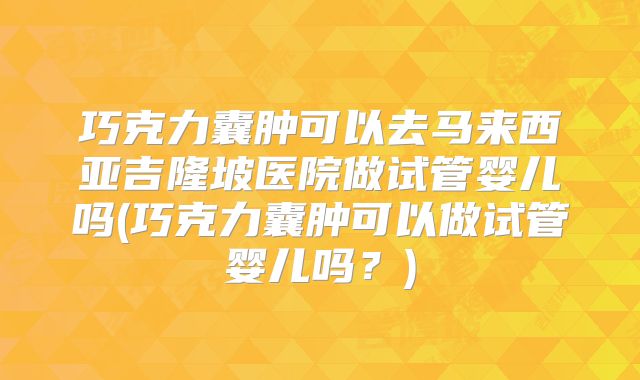 巧克力囊肿可以去马来西亚吉隆坡医院做试管婴儿吗(巧克力囊肿可以做试管婴儿吗？)