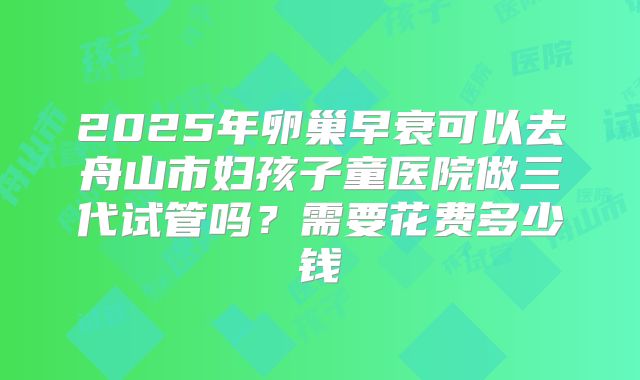 2025年卵巢早衰可以去舟山市妇孩子童医院做三代试管吗？需要花费多少钱
