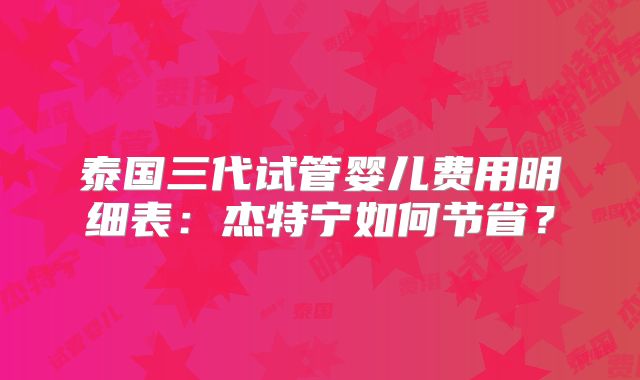泰国三代试管婴儿费用明细表：杰特宁如何节省？