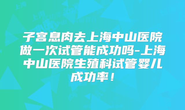 子宫息肉去上海中山医院做一次试管能成功吗-上海中山医院生殖科试管婴儿成功率!
