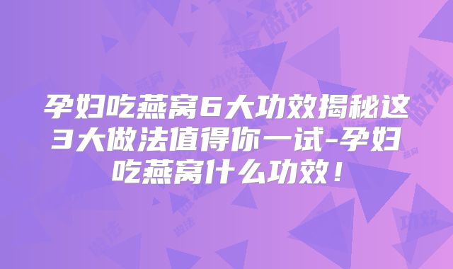 孕妇吃燕窝6大功效揭秘这3大做法值得你一试-孕妇吃燕窝什么功效!