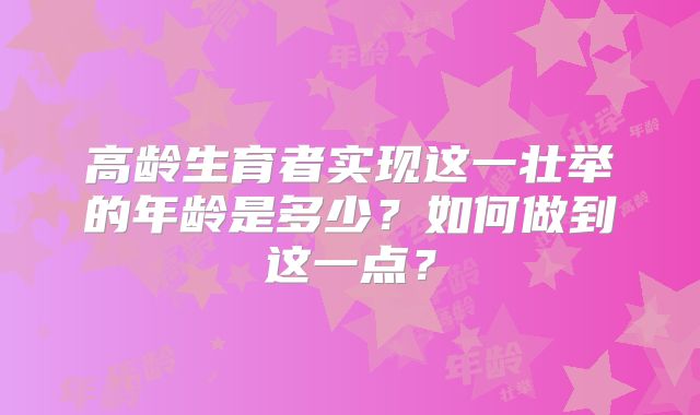 高龄生育者实现这一壮举的年龄是多少？如何做到这一点？