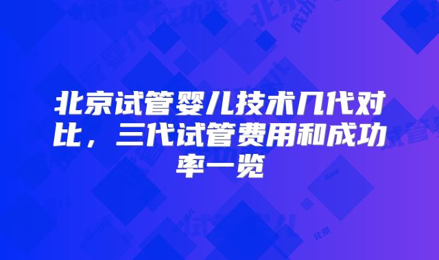 北京试管婴儿技术几代对比,三代试管费用和成功率一览