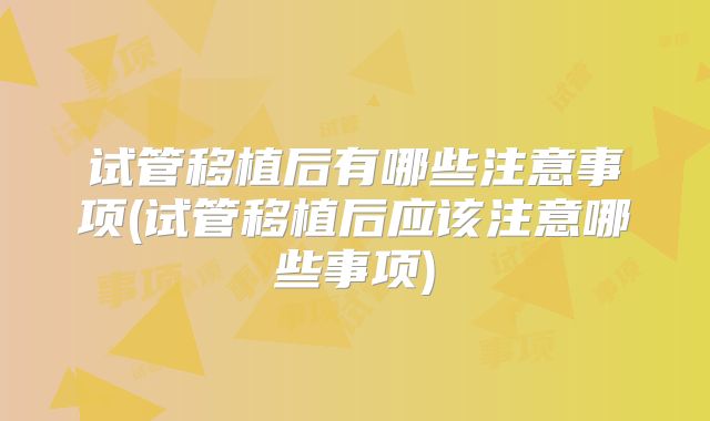 试管移植后有哪些注意事项(试管移植后应该注意哪些事项)