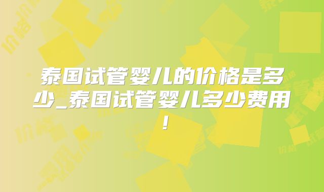 泰国试管婴儿的价格是多少_泰国试管婴儿多少费用!