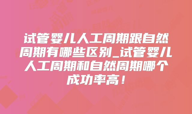 试管婴儿人工周期跟自然周期有哪些区别_试管婴儿人工周期和自然周期哪个成功率高！