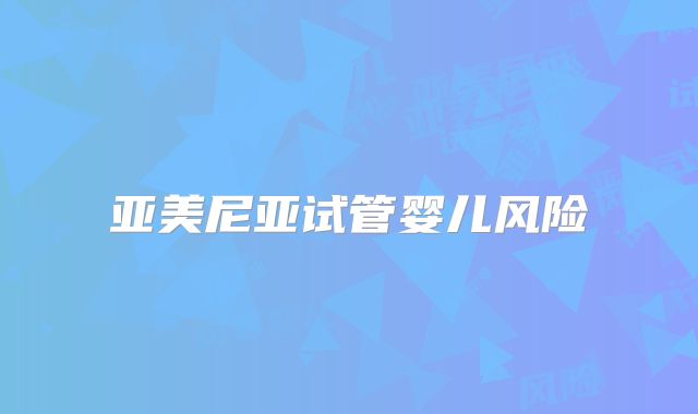 亚美尼亚试管婴儿风险