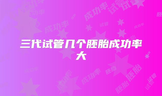 三代试管几个胚胎成功率大
