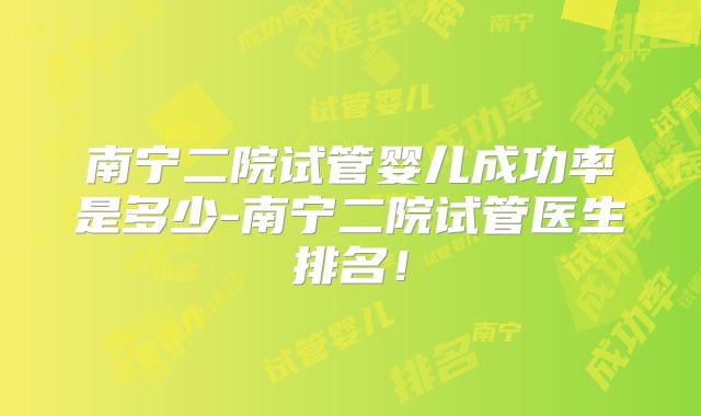 南宁二院试管婴儿成功率是多少-南宁二院试管医生排名！