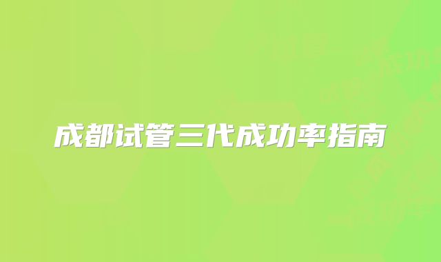 成都试管三代成功率指南