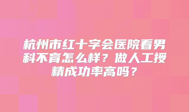杭州市红十字会医院看男科不育怎么样？做人工授精成功率高吗？