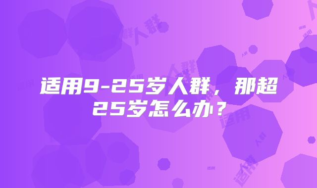适用9-25岁人群,那超25岁怎么办?