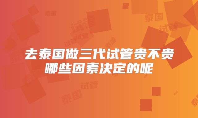 去泰国做三代试管贵不贵哪些因素决定的呢