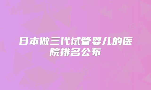 日本做三代试管婴儿的医院排名公布