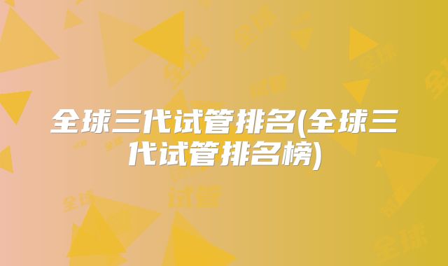 全球三代试管排名(全球三代试管排名榜)