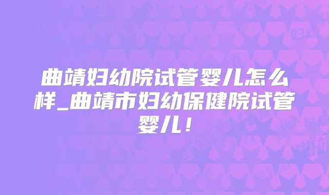 曲靖妇幼院试管婴儿怎么样_曲靖市妇幼保健院试管婴儿！