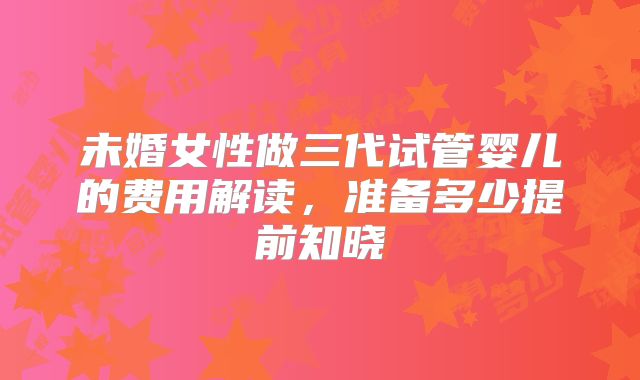 未婚女性做三代试管婴儿的费用解读，准备多少提前知晓
