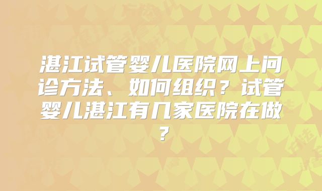 湛江试管婴儿医院网上问诊方法、如何组织?试管婴儿湛江有几家医院在做?