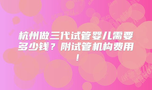 杭州做三代试管婴儿需要多少钱？附试管机构费用！