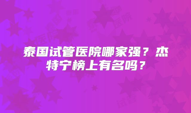 泰国试管医院哪家强?杰特宁榜上有名吗?