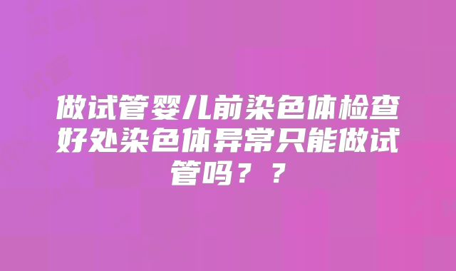 做试管婴儿前染色体检查好处染色体异常只能做试管吗？？