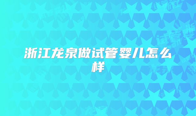 浙江龙泉做试管婴儿怎么样