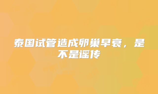 泰国试管造成卵巢早衰,是不是谣传