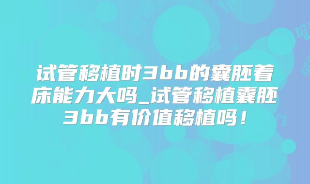 试管移植时3bb的囊胚着床能力大吗_试管移植囊胚3bb有价值移植吗!