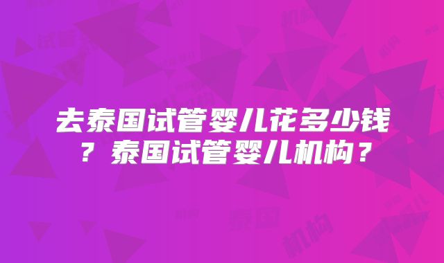去泰国试管婴儿花多少钱？泰国试管婴儿机构？