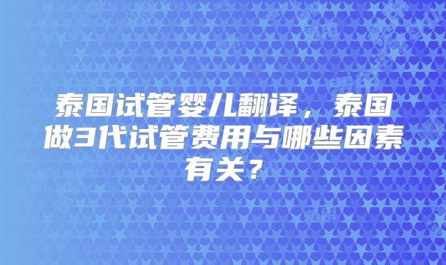 泰国试管婴儿翻译，泰国做3代试管费用与哪些因素有关？