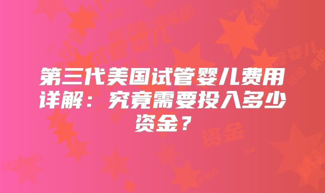 第三代美国试管婴儿费用详解：究竟需要投入多少资金？