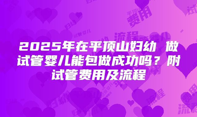 2025年在平顶山妇幼 做试管婴儿能包做成功吗?附试管费用及流程