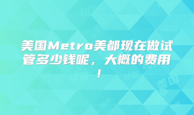 美国Metro美都现在做试管多少钱呢，大概的费用！