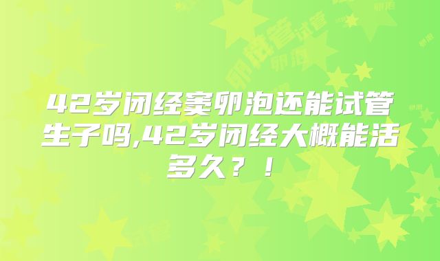 42岁闭经窦卵泡还能试管生子吗,42岁闭经大概能活多久？！