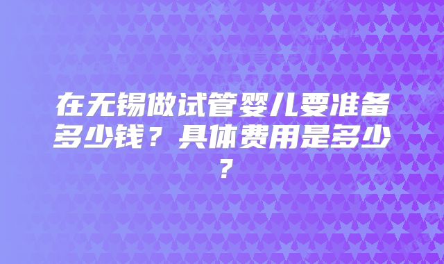 在无锡做试管婴儿要准备多少钱?具体费用是多少?