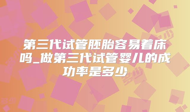 第三代试管胚胎容易着床吗_做第三代试管婴儿的成功率是多少