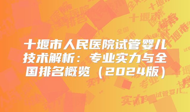 十堰市人民医院试管婴儿技术解析:专业实力与全国排名概览(2024版)