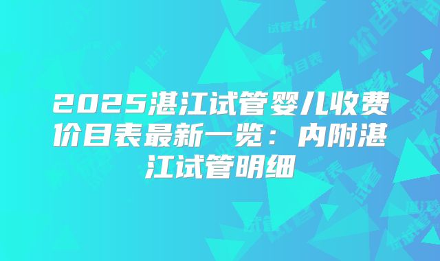 2025湛江试管婴儿收费价目表最新一览：内附湛江试管明细