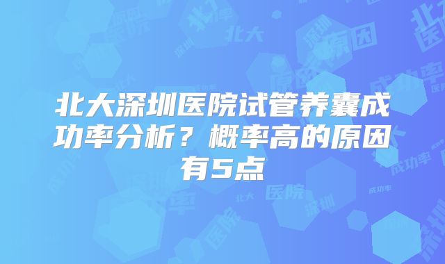 北大深圳医院试管养囊成功率分析？概率高的原因有5点
