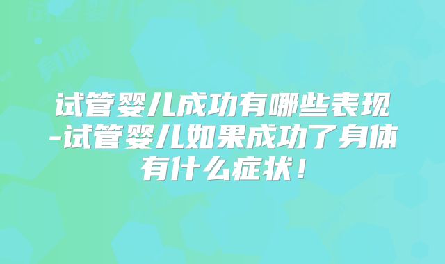 试管婴儿成功有哪些表现-试管婴儿如果成功了身体有什么症状！