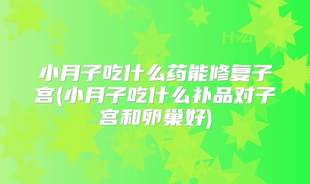 小月子吃什么药能修复子宫(小月子吃什么补品对子宫和卵巢好)