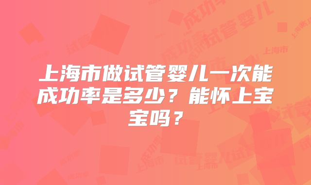 上海市做试管婴儿一次能成功率是多少？能怀上宝宝吗？