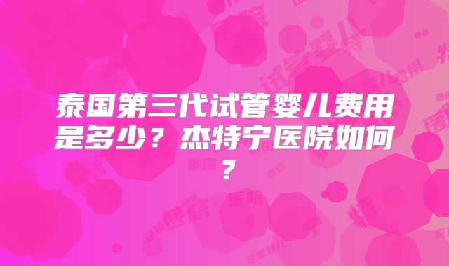 泰国第三代试管婴儿费用是多少?杰特宁医院如何?