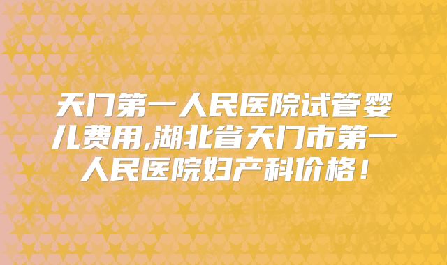 天门第一人民医院试管婴儿费用,湖北省天门市第一人民医院妇产科价格!