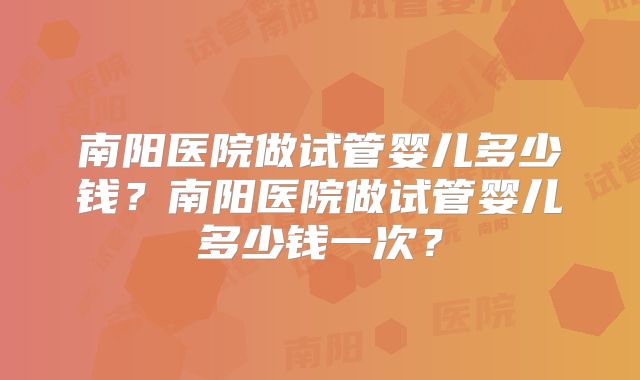 南阳医院做试管婴儿多少钱？南阳医院做试管婴儿多少钱一次？