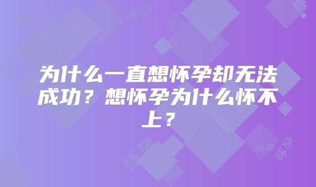 为什么一直想怀孕却无法成功？想怀孕为什么怀不上？