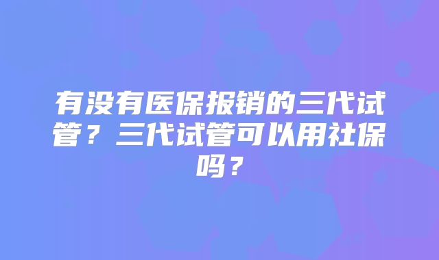 有没有医保报销的三代试管？三代试管可以用社保吗？
