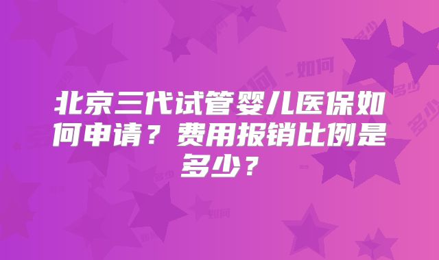 北京三代试管婴儿医保如何申请？费用报销比例是多少？