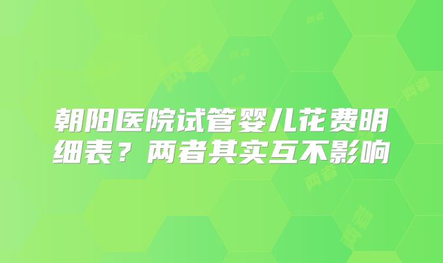 朝阳医院试管婴儿花费明细表?两者其实互不影响